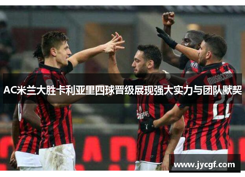 AC米兰大胜卡利亚里四球晋级展现强大实力与团队默契
