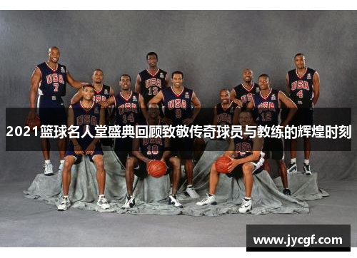 2021篮球名人堂盛典回顾致敬传奇球员与教练的辉煌时刻