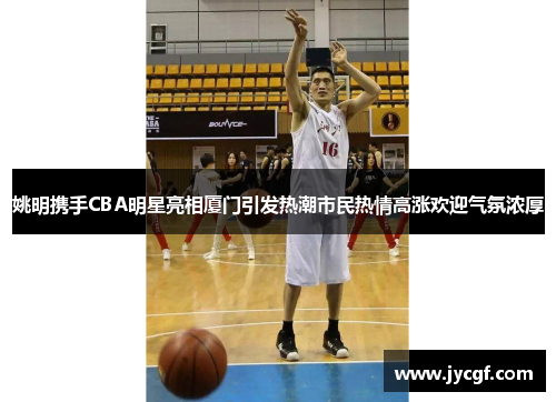 姚明携手CBA明星亮相厦门引发热潮市民热情高涨欢迎气氛浓厚