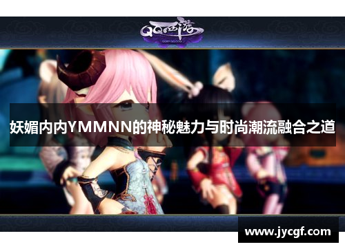 妖媚内内YMMNN的神秘魅力与时尚潮流融合之道