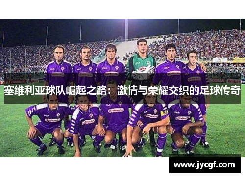 塞维利亚球队崛起之路：激情与荣耀交织的足球传奇