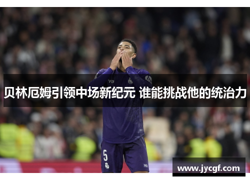 贝林厄姆引领中场新纪元 谁能挑战他的统治力