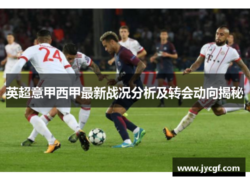英超意甲西甲最新战况分析及转会动向揭秘