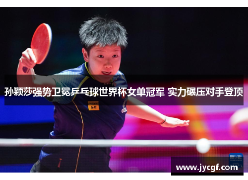 孙颖莎强势卫冕乒乓球世界杯女单冠军 实力碾压对手登顶