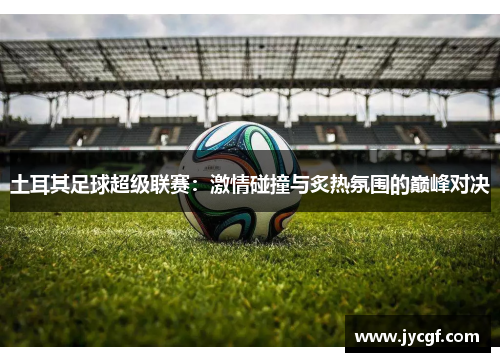 土耳其足球超级联赛：激情碰撞与炙热氛围的巅峰对决